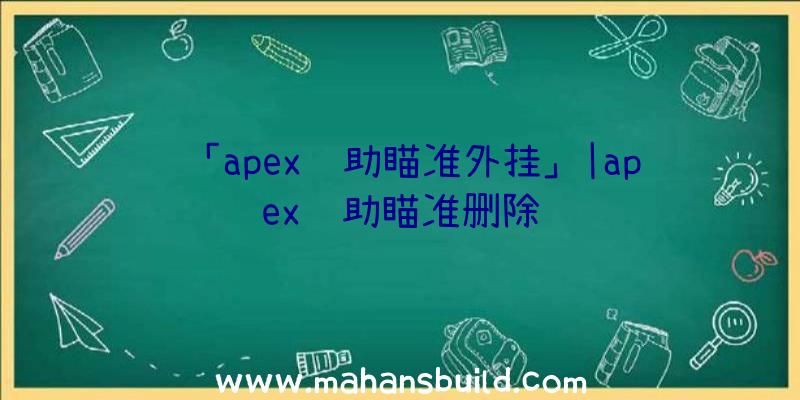 「apex辅助瞄准外挂」|apex辅助瞄准删除